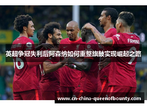 英超争冠失利后阿森纳如何重整旗鼓实现崛起之路