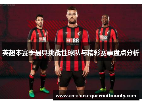 英超本赛季最具挑战性球队与精彩赛事盘点分析