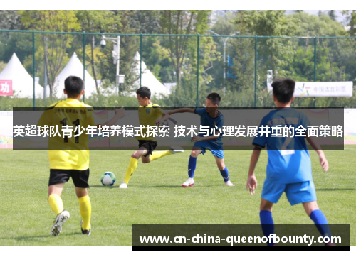 英超球队青少年培养模式探索 技术与心理发展并重的全面策略
