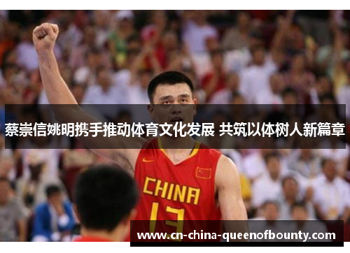 蔡崇信姚明携手推动体育文化发展 共筑以体树人新篇章