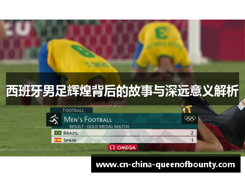 西班牙男足辉煌背后的故事与深远意义解析