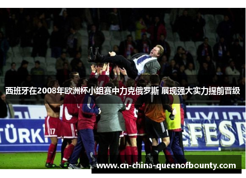 西班牙在2008年欧洲杯小组赛中力克俄罗斯 展现强大实力提前晋级