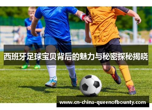 西班牙足球宝贝背后的魅力与秘密探秘揭晓