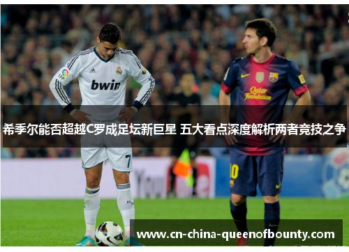 希季尔能否超越C罗成足坛新巨星 五大看点深度解析两者竞技之争