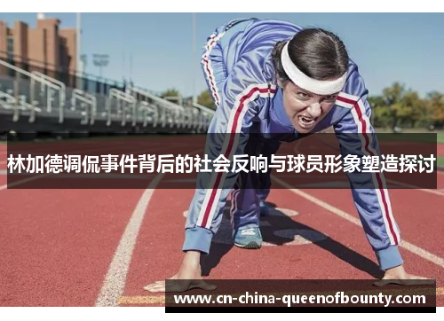 林加德调侃事件背后的社会反响与球员形象塑造探讨