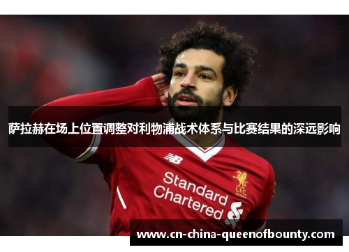 萨拉赫在场上位置调整对利物浦战术体系与比赛结果的深远影响