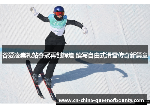 谷爱凌崇礼站夺冠再创辉煌 续写自由式滑雪传奇新篇章