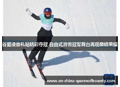 谷爱凌崇礼站精彩夺冠 自由式滑雪冠军舞台再现巅峰荣耀
