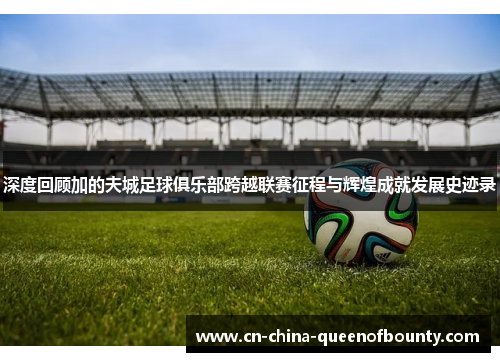 深度回顾加的夫城足球俱乐部跨越联赛征程与辉煌成就发展史迹录