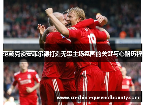 范戴克谈安菲尔德打造无畏主场氛围的关键与心路历程