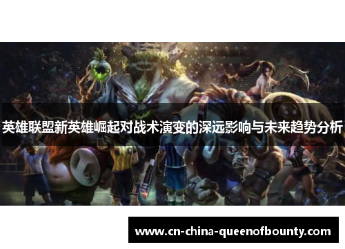 英雄联盟新英雄崛起对战术演变的深远影响与未来趋势分析