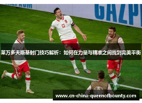 莱万多夫斯基射门技巧解析：如何在力量与精准之间找到完美平衡