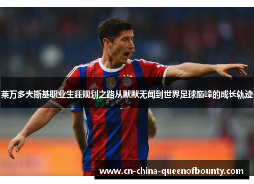 莱万多夫斯基职业生涯规划之路从默默无闻到世界足球巅峰的成长轨迹