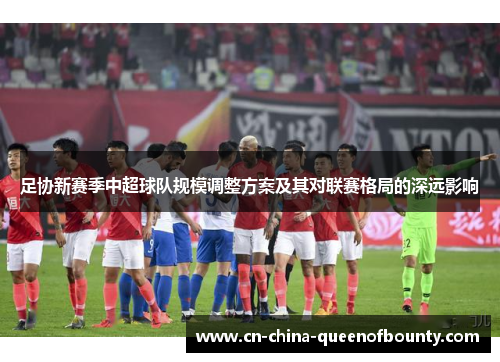 足协新赛季中超球队规模调整方案及其对联赛格局的深远影响