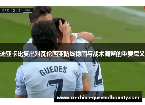 迪亚卡比复出对瓦伦西亚防线稳固与战术调整的重要意义