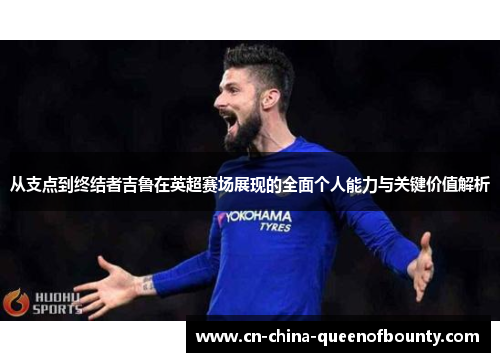 从支点到终结者吉鲁在英超赛场展现的全面个人能力与关键价值解析