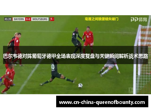 巴尔韦德对阵葡萄牙德甲全场表现深度复盘与关键瞬间解析战术思路