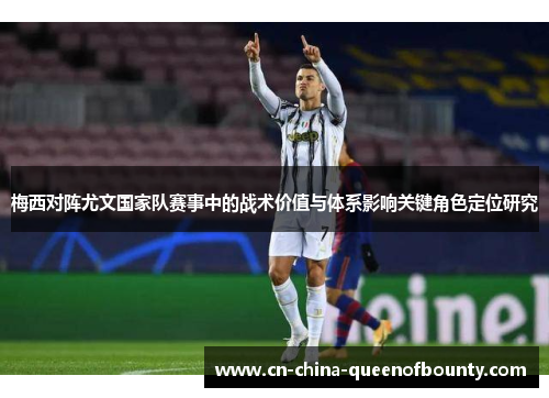 梅西对阵尤文国家队赛事中的战术价值与体系影响关键角色定位研究