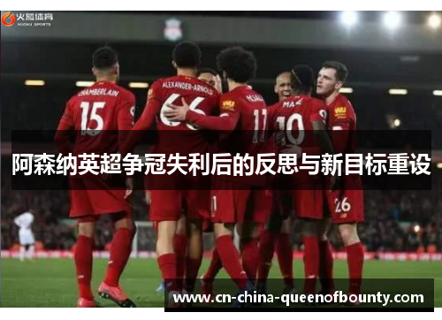 阿森纳英超争冠失利后的反思与新目标重设