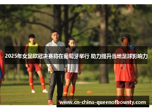 2025年女足欧冠决赛将在葡萄牙举行 助力提升当地足球影响力