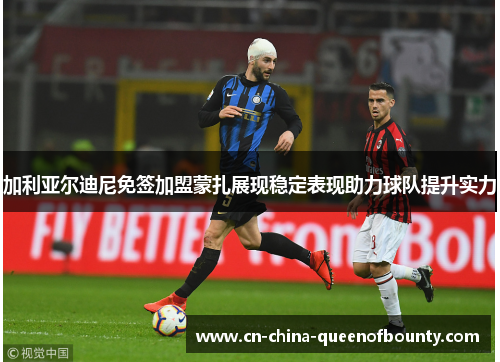 加利亚尔迪尼免签加盟蒙扎展现稳定表现助力球队提升实力