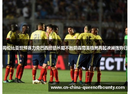 哥伦比亚世预赛力克巴西终结长期不胜阴霾南美格局再起波澜强势归