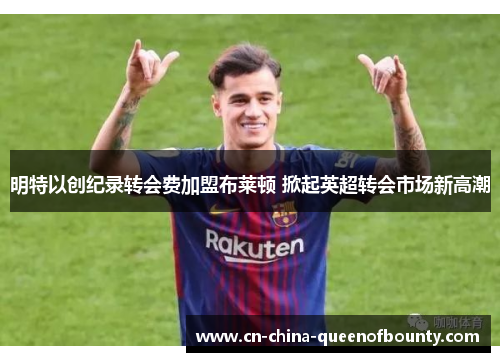 明特以创纪录转会费加盟布莱顿 掀起英超转会市场新高潮