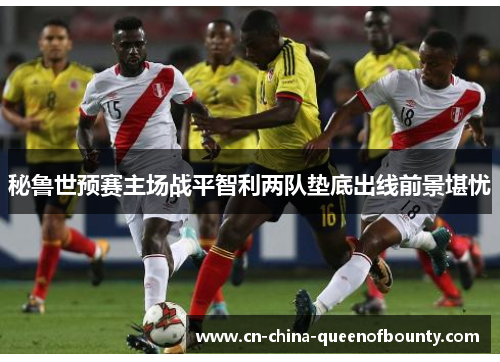 秘鲁世预赛主场战平智利两队垫底出线前景堪忧
