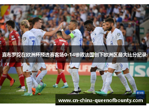 直布罗陀在欧洲杯预选赛客场0-14惨败法国创下欧洲区最大比分纪录