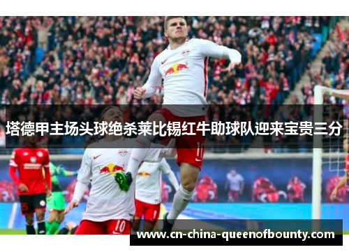 塔德甲主场头球绝杀莱比锡红牛助球队迎来宝贵三分